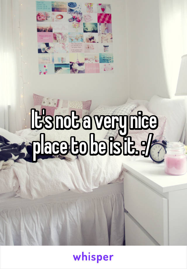 It's not a very nice place to be is it. :/ 
