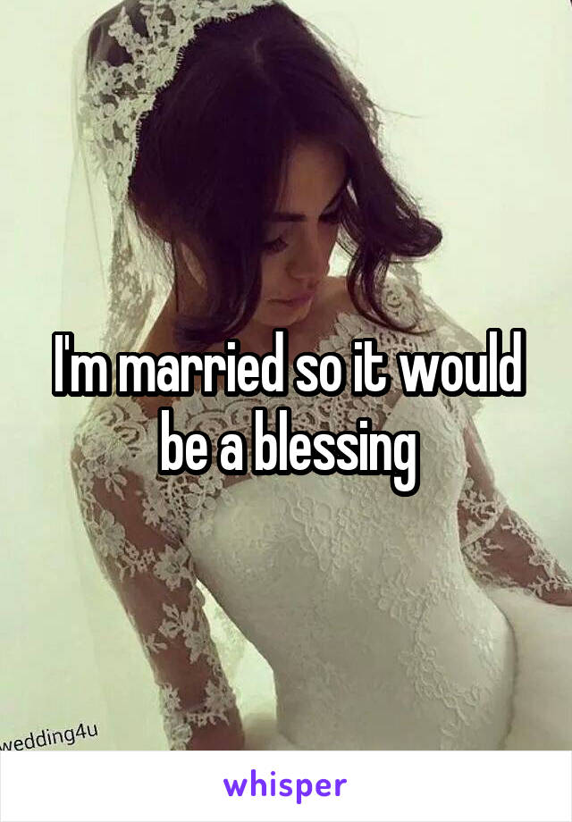 I'm married so it would be a blessing
