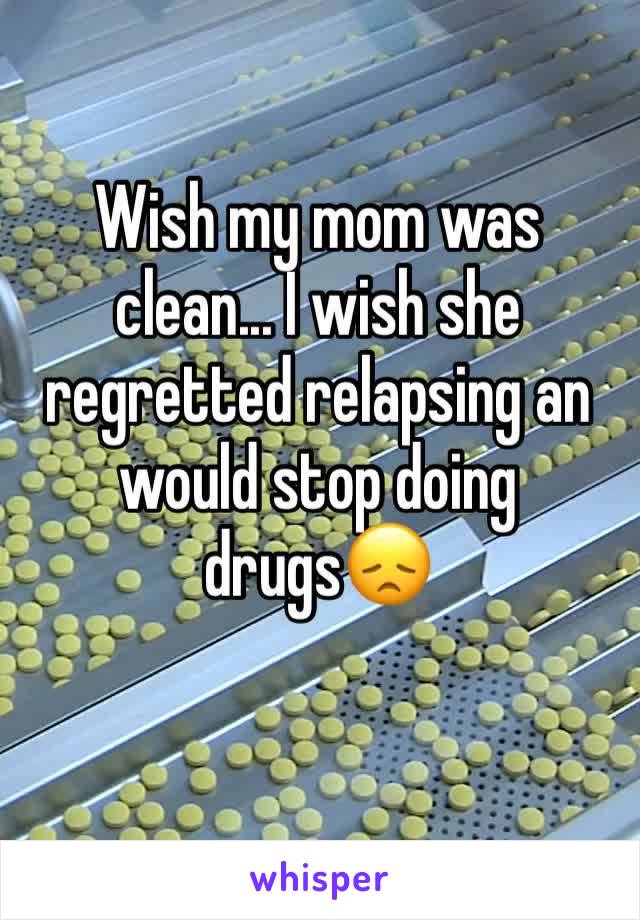 Wish my mom was clean... I wish she regretted relapsing an would stop doing drugs😞