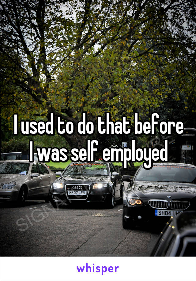I used to do that before I was self employed