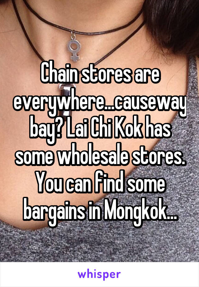 Chain stores are everywhere...causeway bay? Lai Chi Kok has some wholesale stores. You can find some bargains in Mongkok...