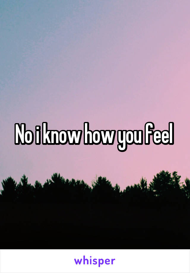 No i know how you feel 