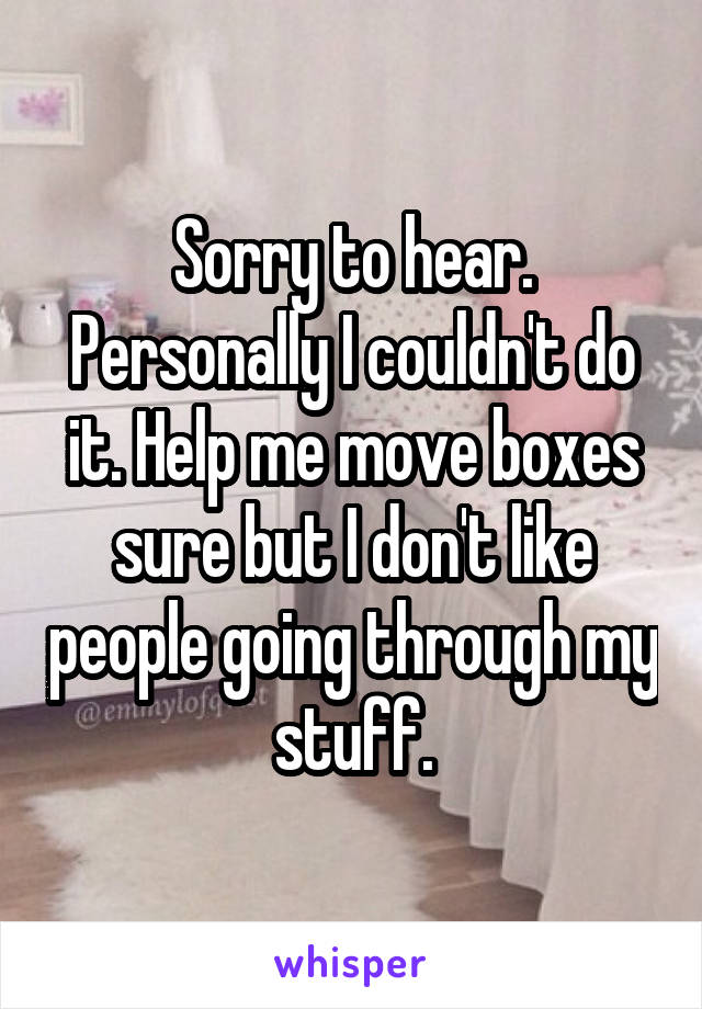 Sorry to hear. Personally I couldn't do it. Help me move boxes sure but I don't like people going through my stuff.