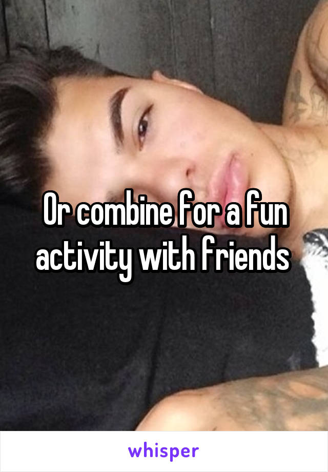 Or combine for a fun activity with friends 