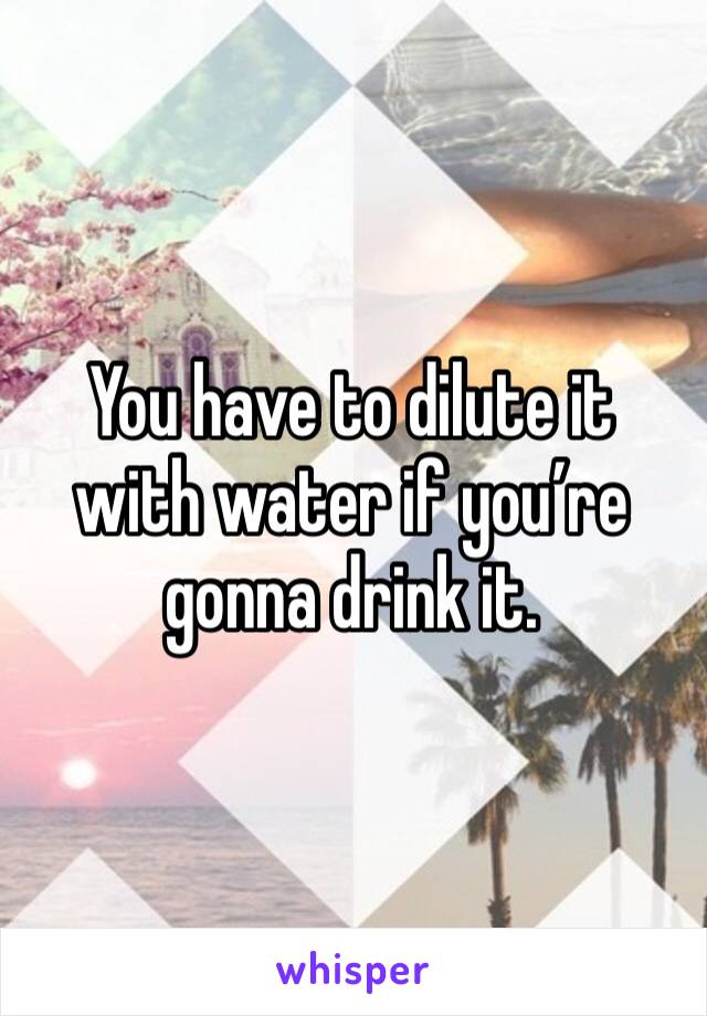 You have to dilute it with water if you’re gonna drink it. 