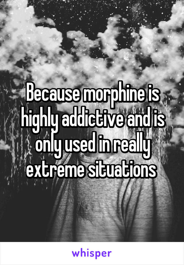 Because morphine is highly addictive and is only used in really extreme situations 