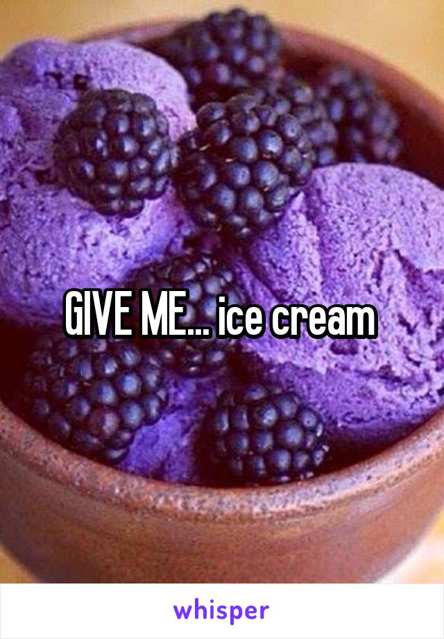 GIVE ME... ice cream 