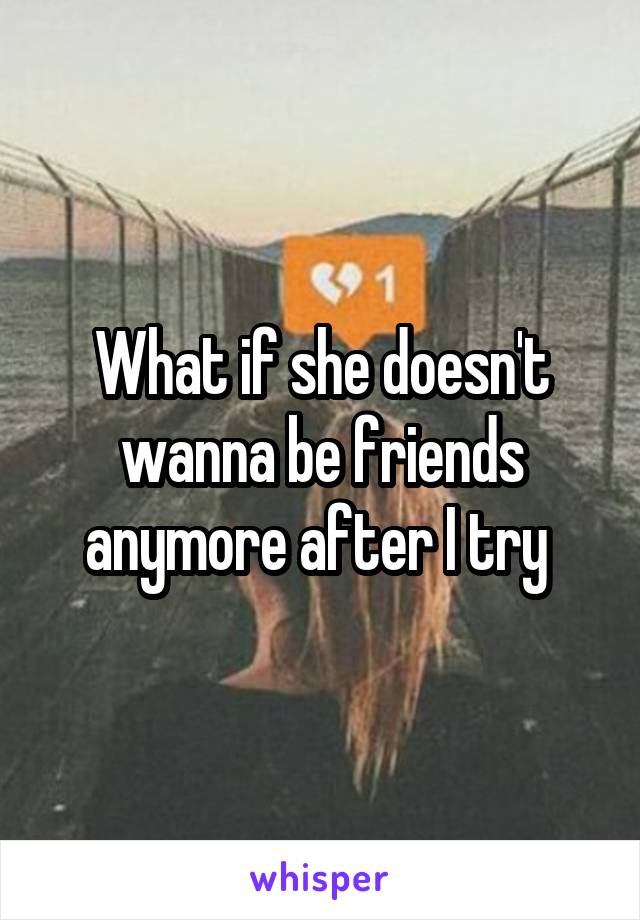 What if she doesn't wanna be friends anymore after I try 