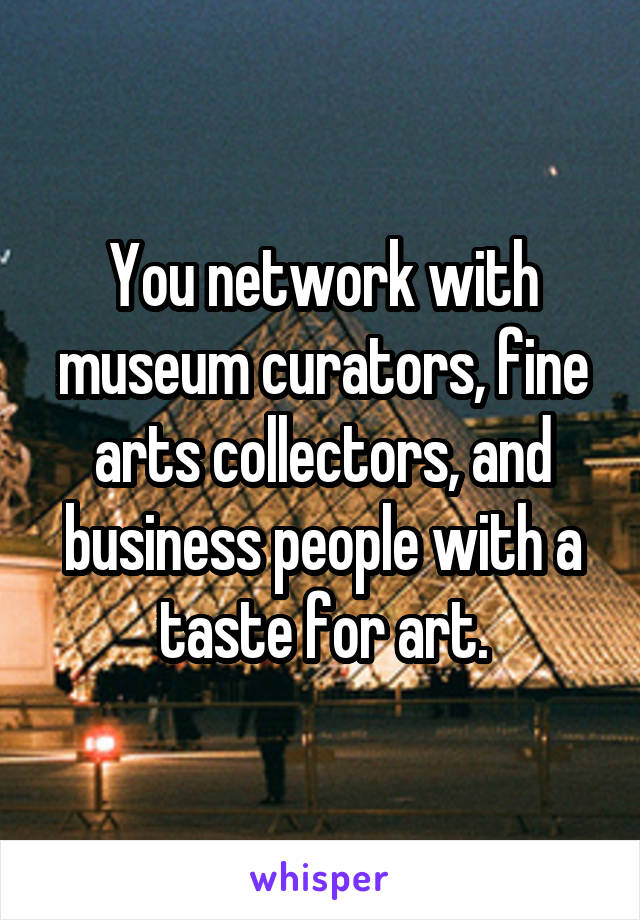 You network with museum curators, fine arts collectors, and business people with a taste for art.
