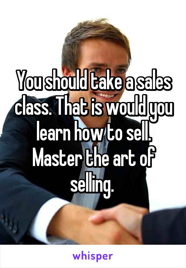 You should take a sales class. That is would you learn how to sell. Master the art of selling. 