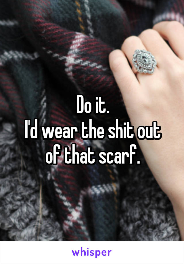 Do it.
I'd wear the shit out of that scarf.