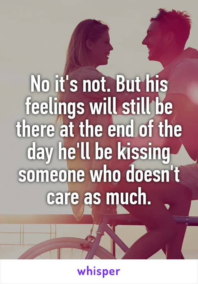 No it's not. But his feelings will still be there at the end of the day he'll be kissing someone who doesn't care as much.