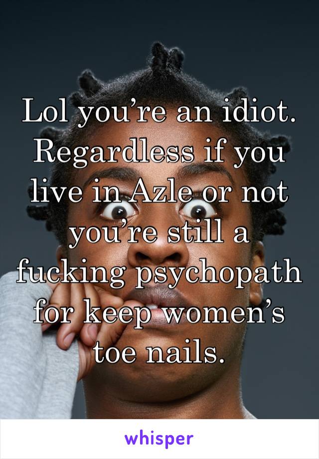 Lol you’re an idiot. Regardless if you live in Azle or not you’re still a fucking psychopath for keep women’s toe nails. 