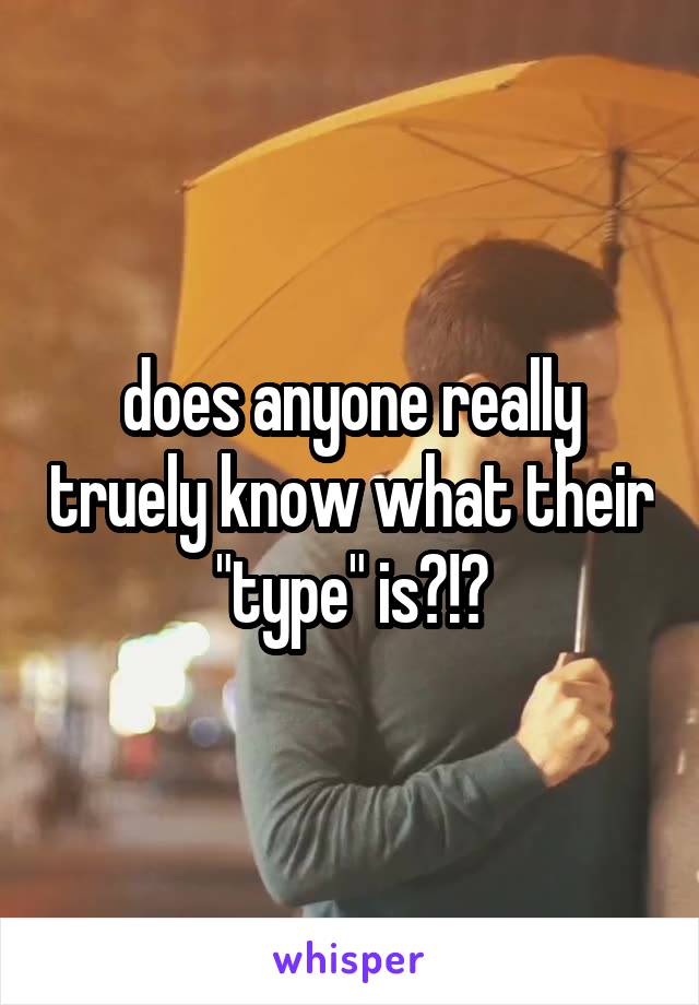 does anyone really truely know what their "type" is?!?