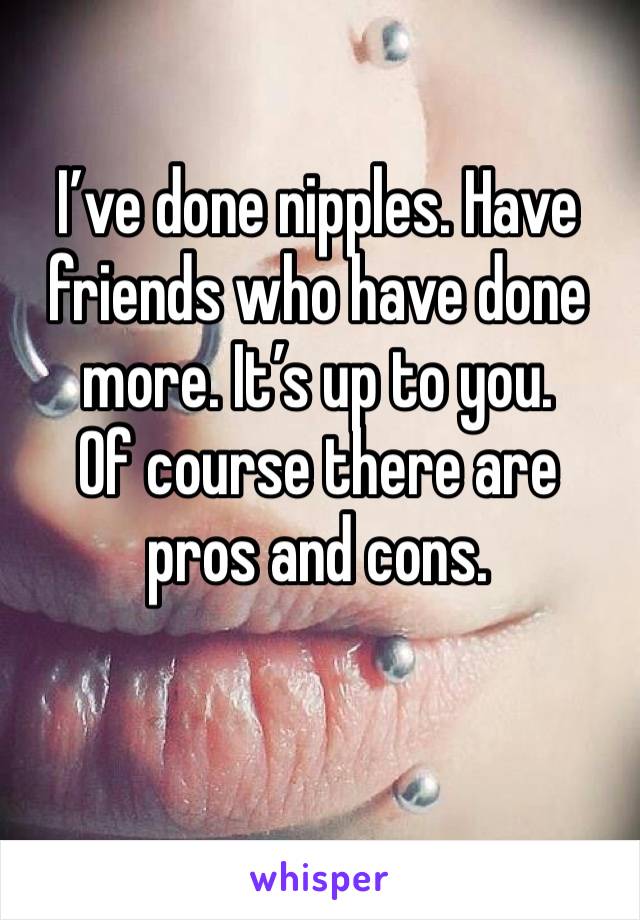 I’ve done nipples. Have friends who have done more. It’s up to you.
Of course there are pros and cons.