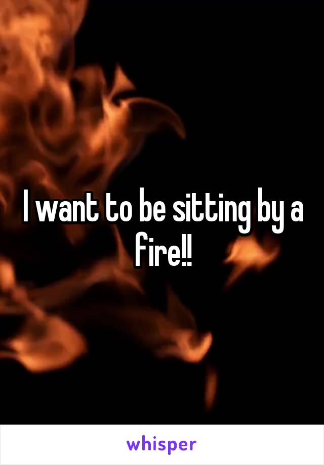 I want to be sitting by a fire!!