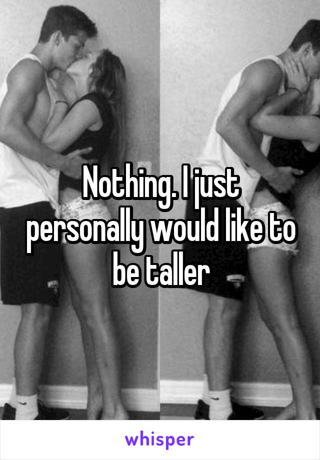 Nothing. I just personally would like to be taller