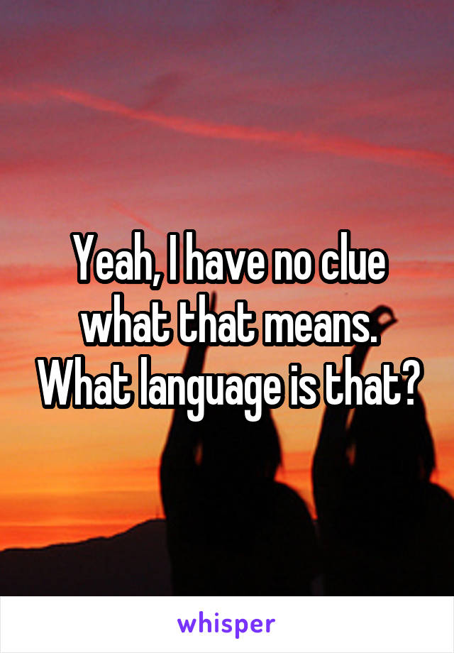 Yeah, I have no clue what that means. What language is that?