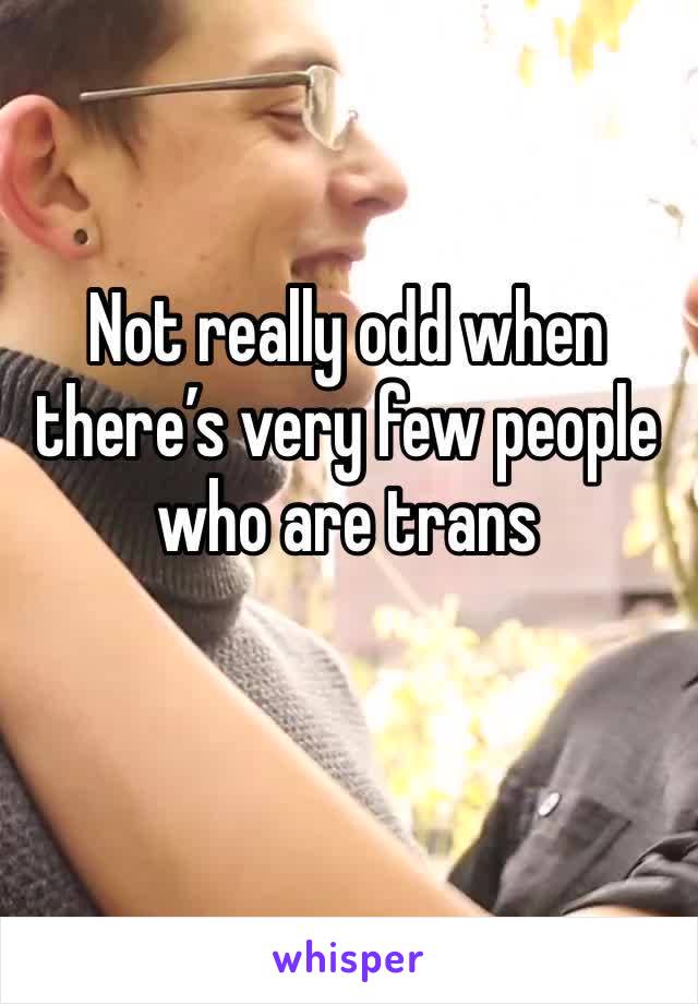 Not really odd when there’s very few people who are trans