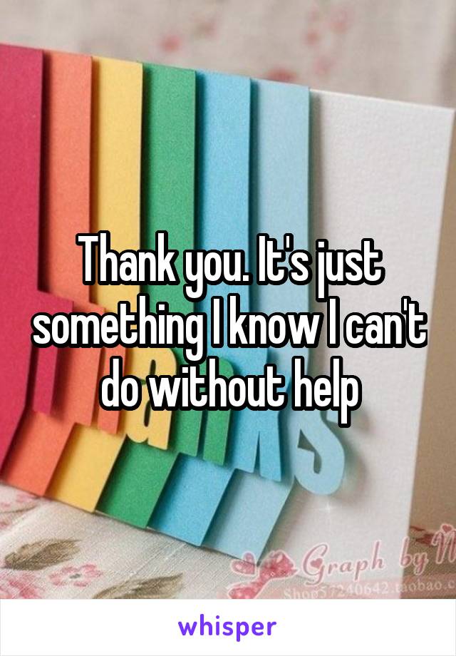 Thank you. It's just something I know I can't do without help