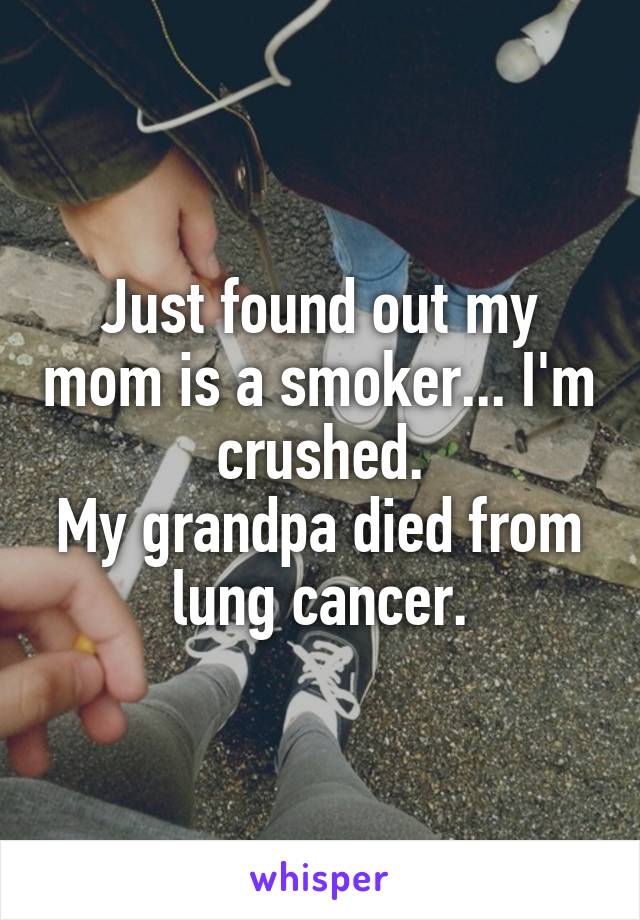 Just found out my mom is a smoker... I'm crushed.
My grandpa died from lung cancer.