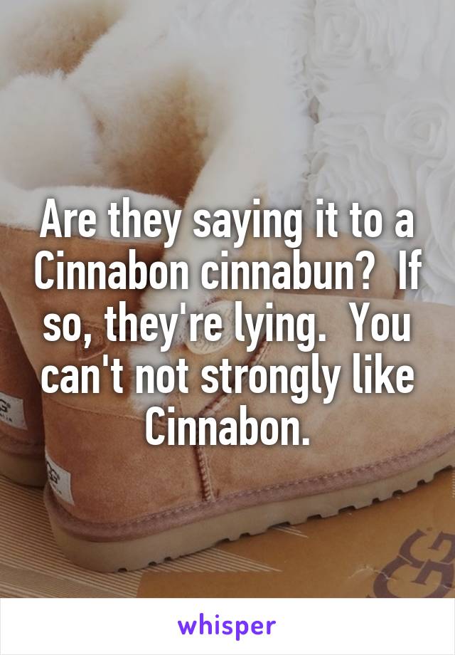 Are they saying it to a Cinnabon cinnabun?  If so, they're lying.  You can't not strongly like Cinnabon.