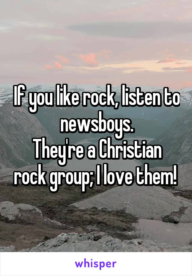 If you like rock, listen to newsboys.
They're a Christian rock group; I love them! 