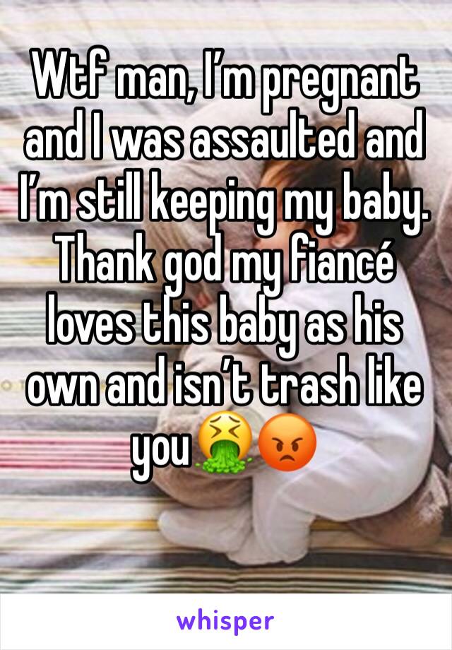 Wtf man, I’m pregnant and I was assaulted and I’m still keeping my baby. Thank god my fiancé loves this baby as his own and isn’t trash like you🤮😡