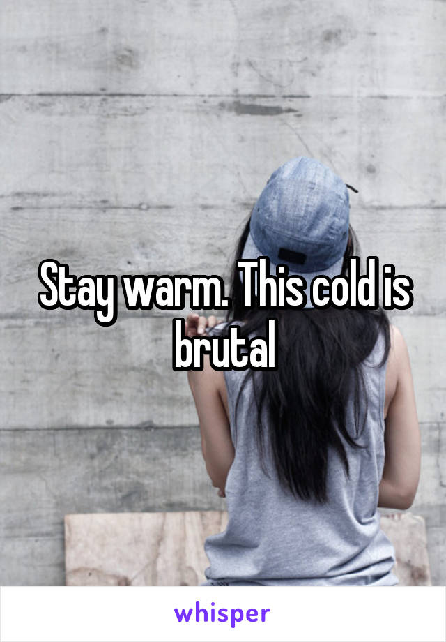 Stay warm. This cold is brutal