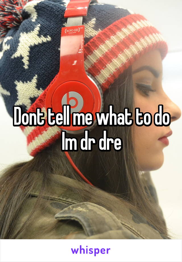 Dont tell me what to do
Im dr dre
