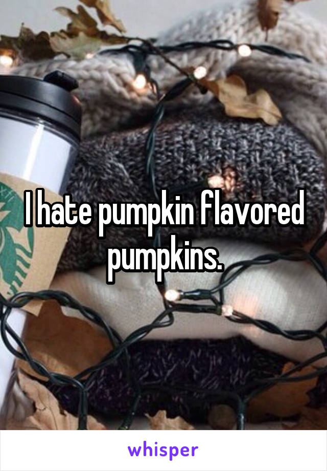 I hate pumpkin flavored pumpkins.