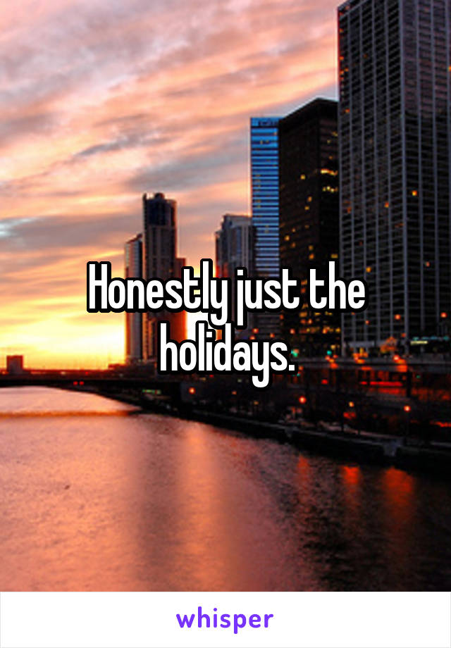 Honestly just the holidays.