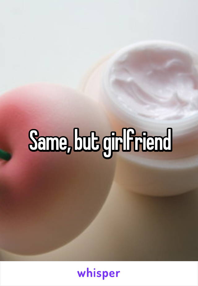 Same, but girlfriend