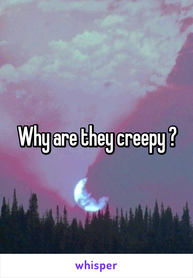 Why are they creepy ?