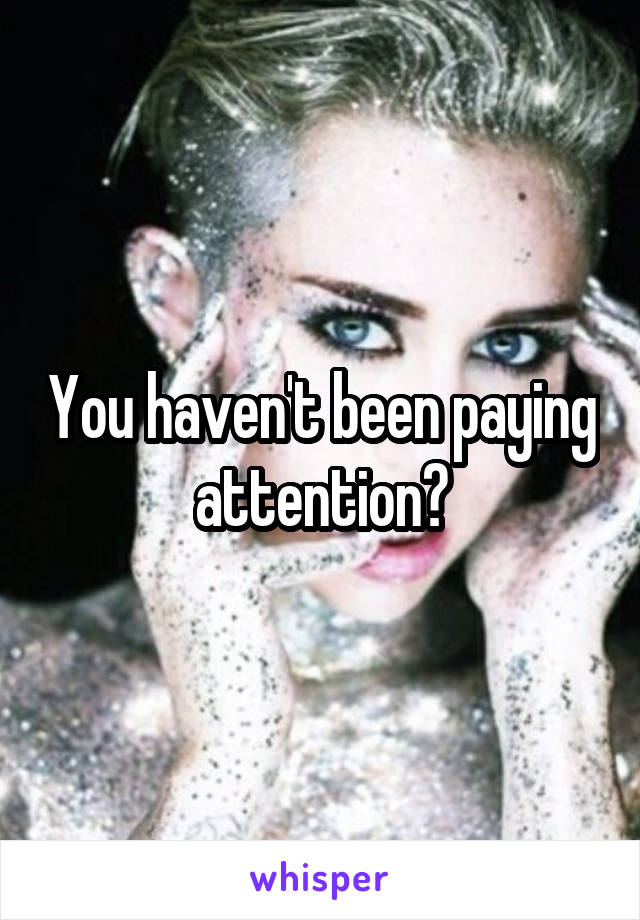 You haven't been paying attention?