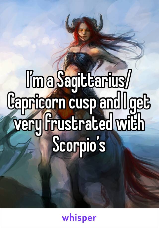 I’m a Sagittarius/Capricorn cusp and I get very frustrated with Scorpio’s 
