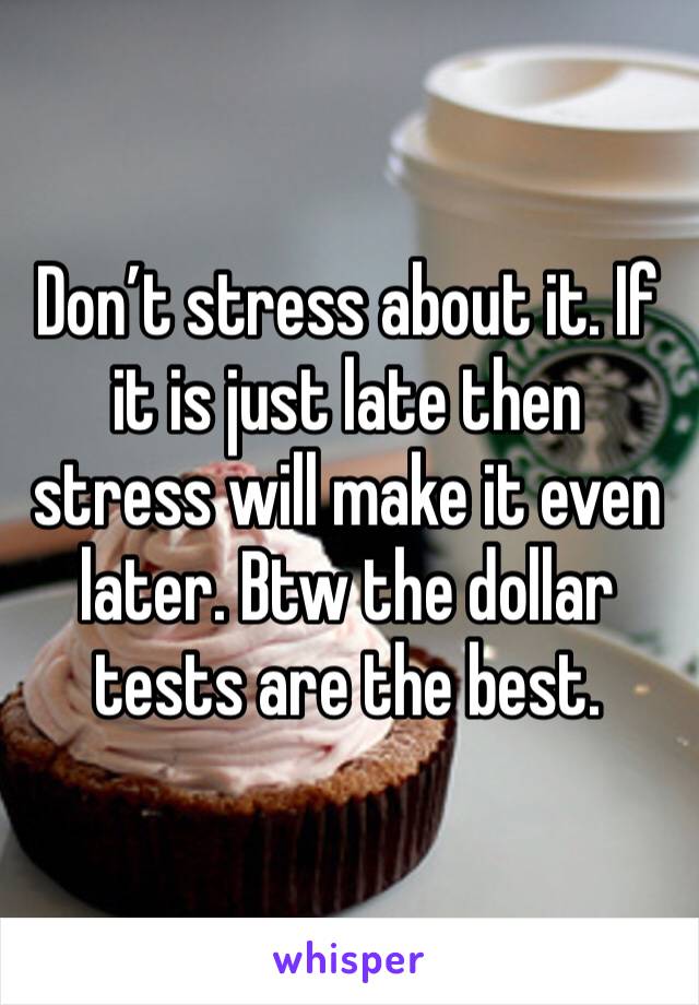 Don’t stress about it. If it is just late then stress will make it even later. Btw the dollar tests are the best. 