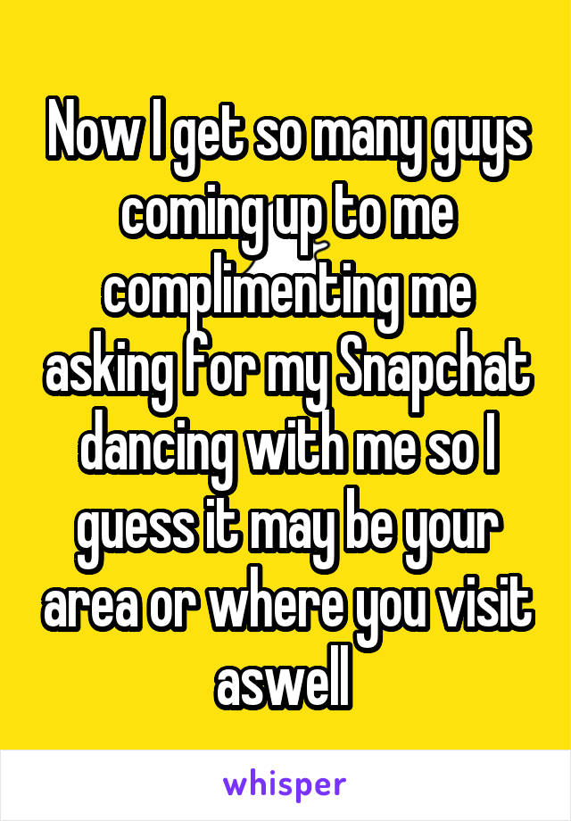 Now I get so many guys coming up to me complimenting me asking for my Snapchat dancing with me so I guess it may be your area or where you visit aswell 