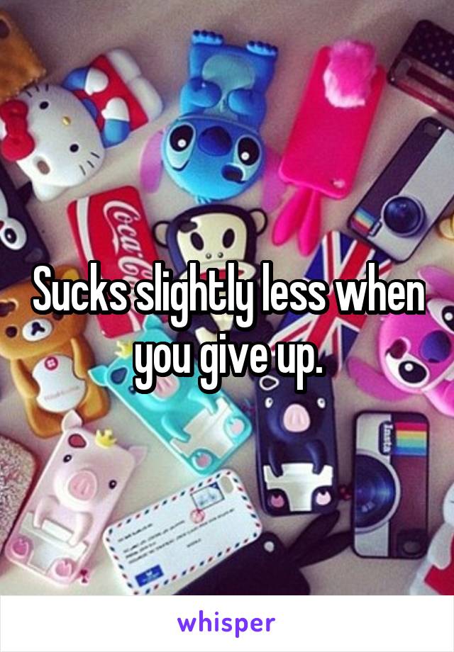 Sucks slightly less when you give up.