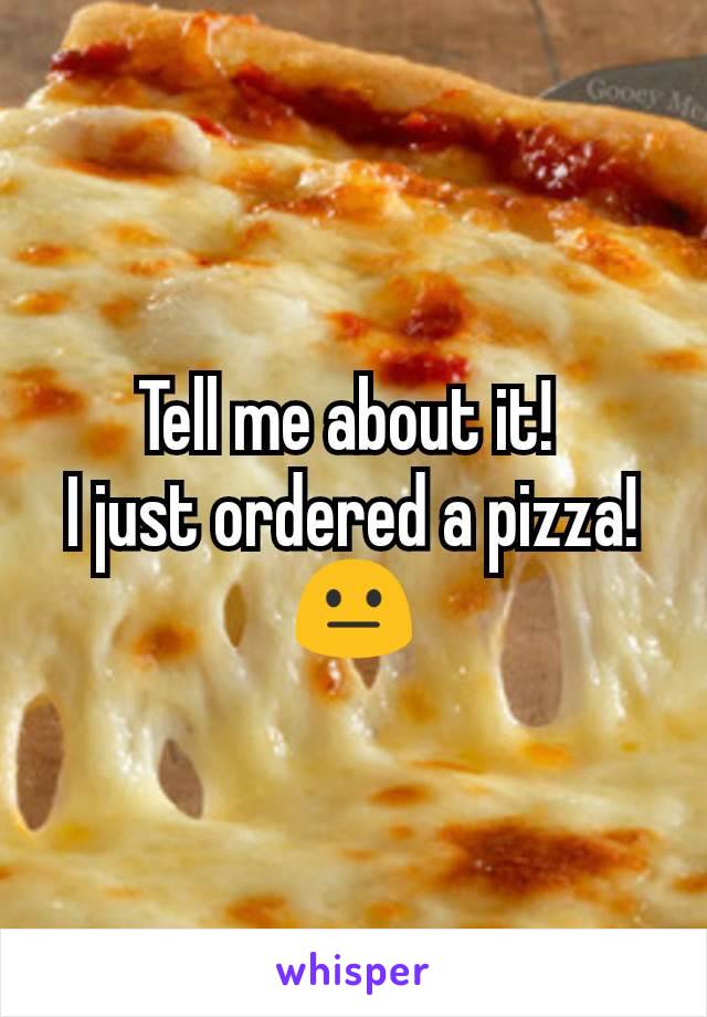 Tell me about it! 
I just ordered a pizza!
😐