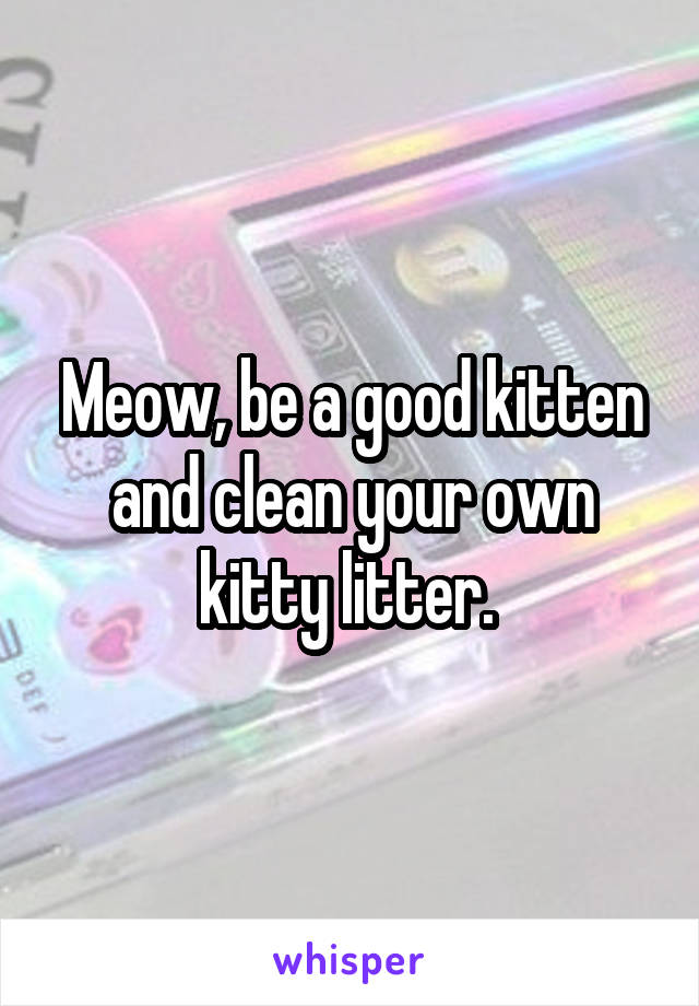 Meow, be a good kitten and clean your own kitty litter. 