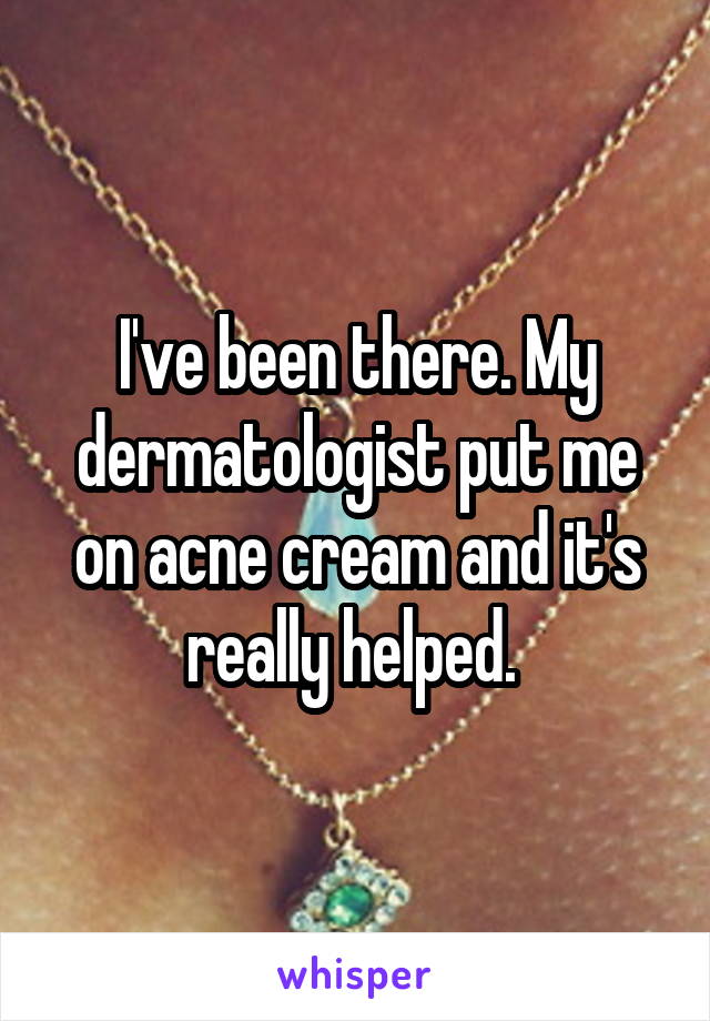 I've been there. My dermatologist put me on acne cream and it's really helped. 