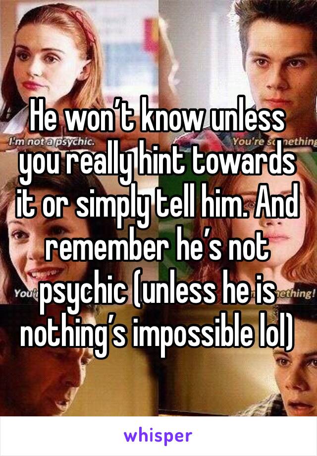 He won’t know unless you really hint towards it or simply tell him. And remember he’s not psychic (unless he is nothing’s impossible lol)