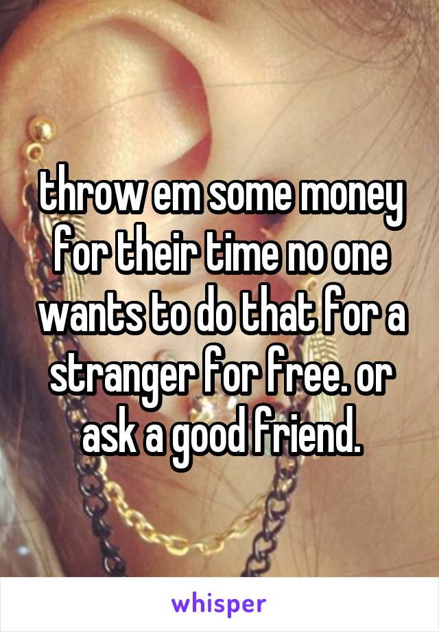 throw em some money for their time no one wants to do that for a stranger for free. or ask a good friend.