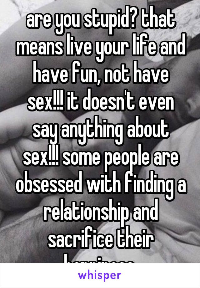 are you stupid? that means live your life and have fun, not have sex!!! it doesn't even say anything about sex!!! some people are obsessed with finding a relationship and sacrifice their happiness 