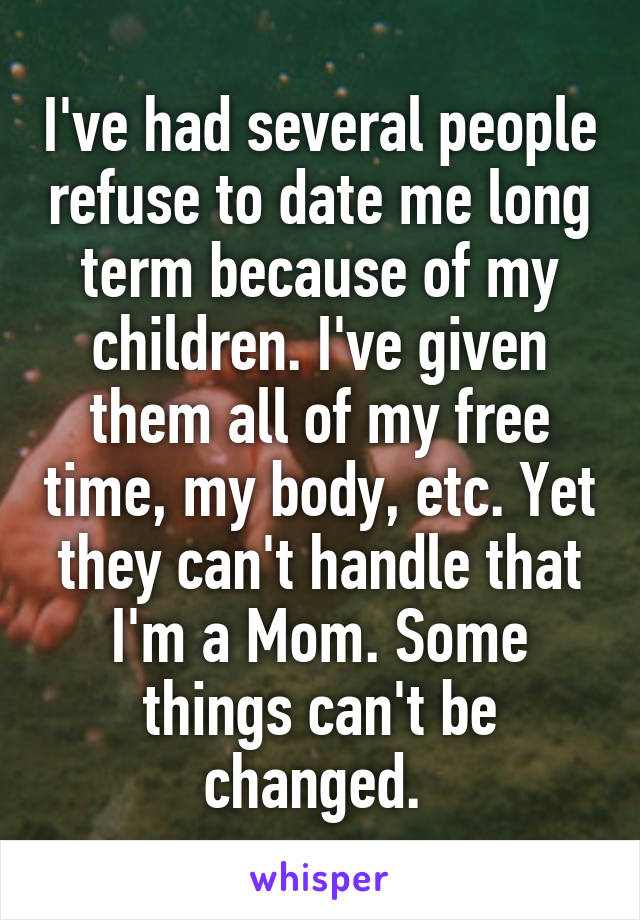 I've had several people refuse to date me long term because of my children. I've given them all of my free time, my body, etc. Yet they can't handle that I'm a Mom. Some things can't be changed. 