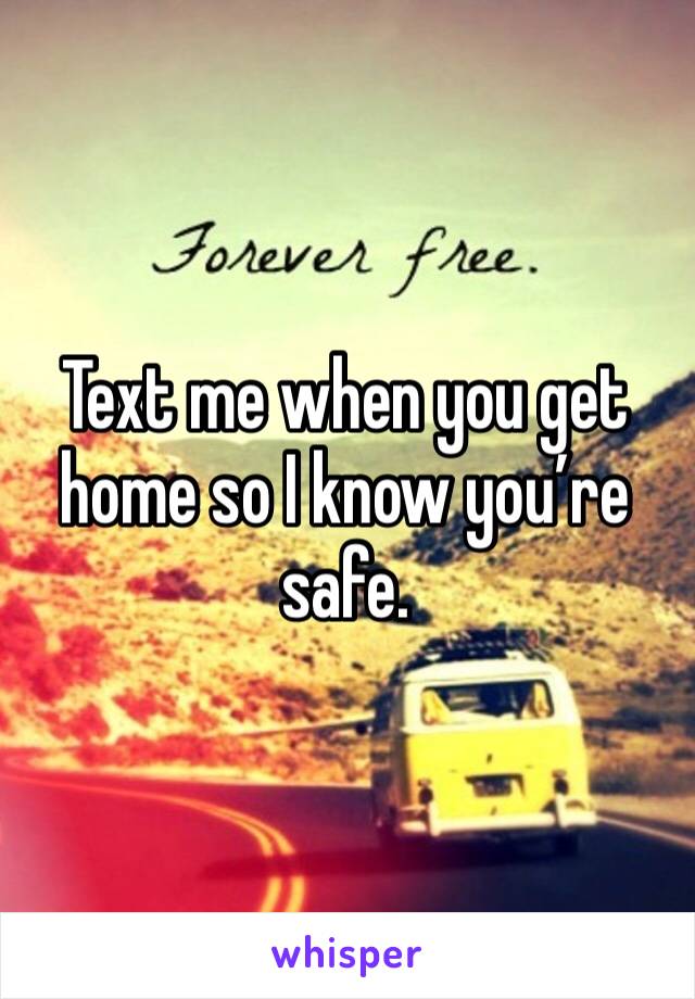 Text me when you get home so I know you’re safe. 