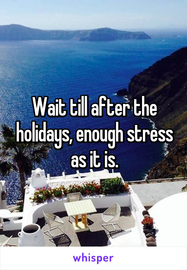 Wait till after the holidays, enough stress as it is.