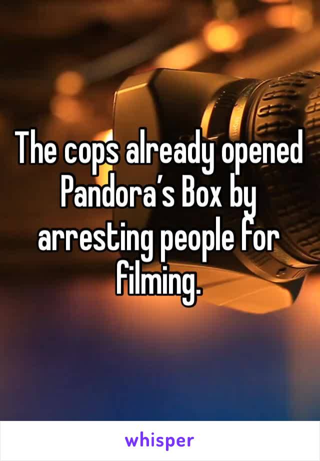 The cops already opened Pandora’s Box by arresting people for filming. 