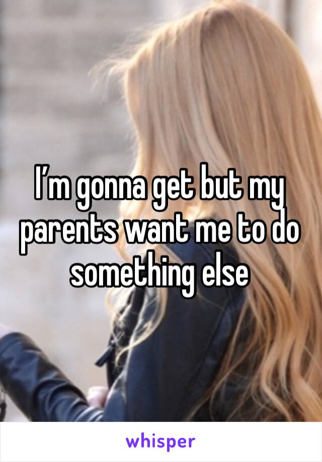 I’m gonna get but my parents want me to do something else 